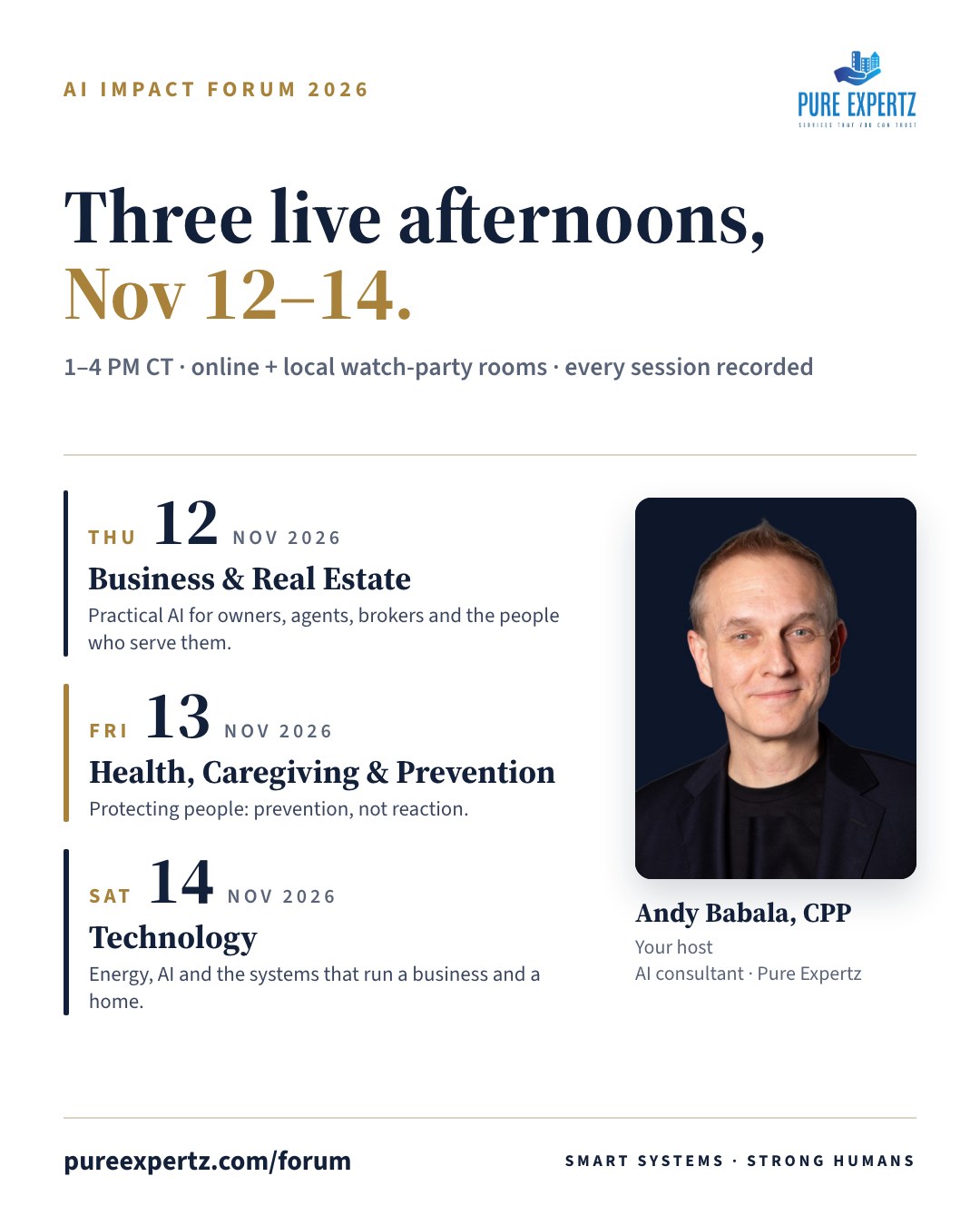 AI Impact Forum 2026: three live afternoons, Nov 12–14, 1–4 PM CT, online and in local watch-party rooms. Thu Nov 12 Business & Real Estate; Fri Nov 13 Health, Caregiving & Prevention; Sat Nov 14 Technology. Hosted by Andy Babala, CPP.